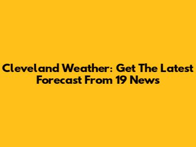 Cleveland Weather: Get The Latest Forecast From 19 News