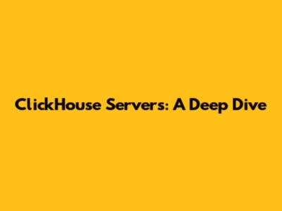 ClickHouse Servers: A Deep Dive