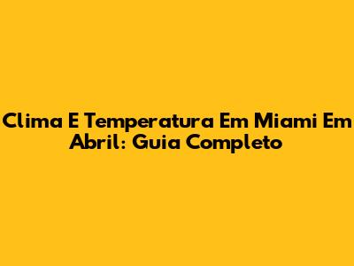 Clima E Temperatura Em Miami Em Abril: Guia Completo