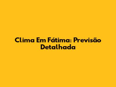 Clima Em Fátima: Previsão Detalhada