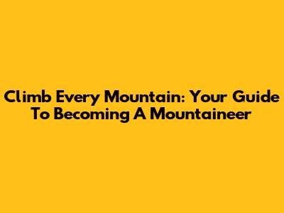 Climb Every Mountain: Your Guide To Becoming A Mountaineer