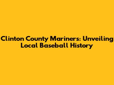 Clinton County Mariners: Unveiling Local Baseball History