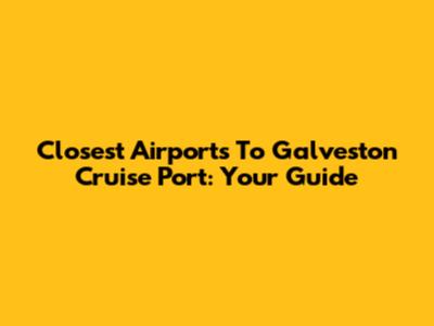 Closest Airports To Galveston Cruise Port: Your Guide