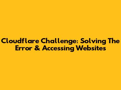 Cloudflare Challenge: Solving The Error & Accessing Websites