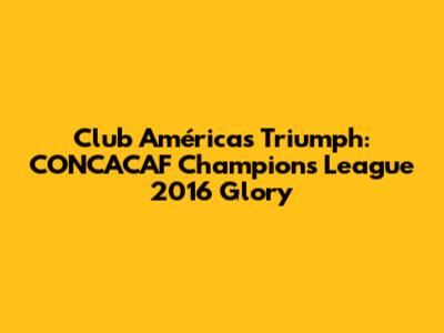 Club América's Triumph: CONCACAF Champions League 2016 Glory