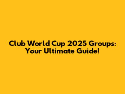 Club World Cup 2025 Groups: Your Ultimate Guide!
