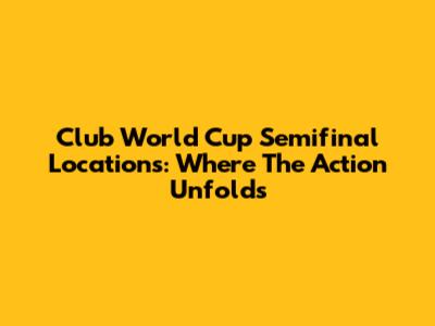 Club World Cup Semifinal Locations: Where The Action Unfolds