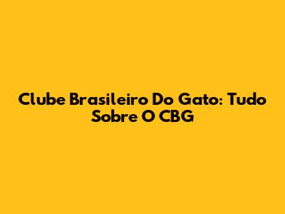 Clube Brasileiro Do Gato: Tudo Sobre O CBG