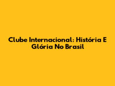 Clube Internacional: História E Glória No Brasil
