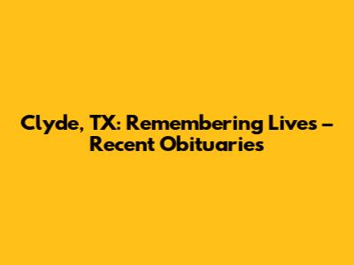 Clyde, TX: Remembering Lives – Recent Obituaries