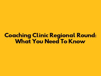 Coaching Clinic Regional Round: What You Need To Know