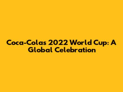 Coca-Cola's 2022 World Cup: A Global Celebration
