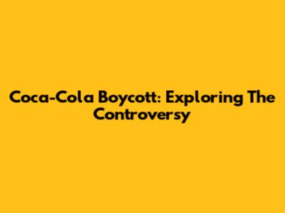 Coca-Cola Boycott: Exploring The Controversy
