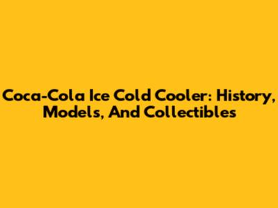Coca-Cola Ice Cold Cooler: History, Models, And Collectibles