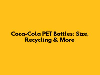 Coca-Cola PET Bottles: Size, Recycling & More