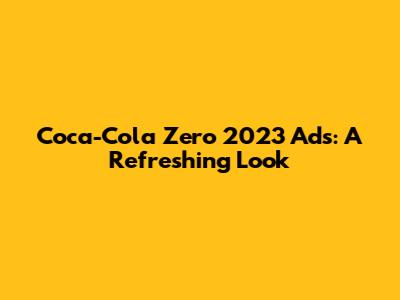 Coca-Cola Zero 2023 Ads: A Refreshing Look