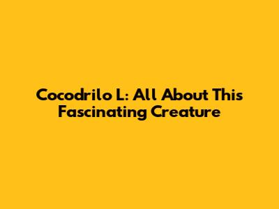 Cocodrilo L: All About This Fascinating Creature