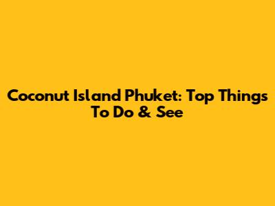 Coconut Island Phuket: Top Things To Do & See