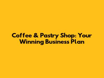 Coffee & Pastry Shop: Your Winning Business Plan