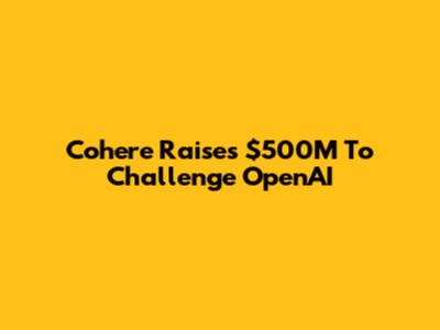 Cohere Raises $500M To Challenge OpenAI