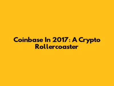 Coinbase In 2017: A Crypto Rollercoaster
