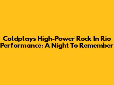 Coldplay's High-Power Rock In Rio Performance: A Night To Remember
