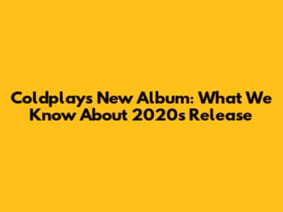 Coldplay's New Album: What We Know About 2020's Release