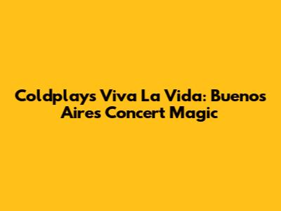 Coldplay's Viva La Vida: Buenos Aires Concert Magic