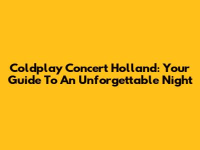 Coldplay Concert Holland: Your Guide To An Unforgettable Night