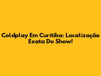 Coldplay Em Curitiba: Localização Exata Do Show!