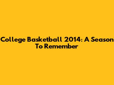 College Basketball 2014: A Season To Remember