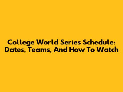 College World Series Schedule: Dates, Teams, And How To Watch
