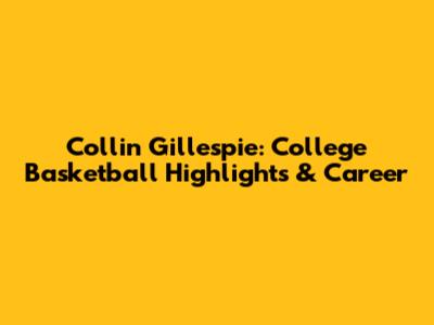 Collin Gillespie: College Basketball Highlights & Career