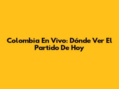 Colombia En Vivo: Dónde Ver El Partido De Hoy