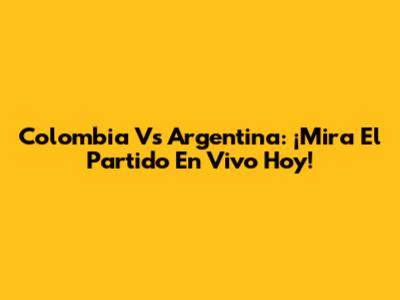 Colombia Vs Argentina: ¡Mira El Partido En Vivo Hoy!