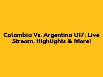 Colombia Vs. Argentina U17: Live Stream, Highlights & More!