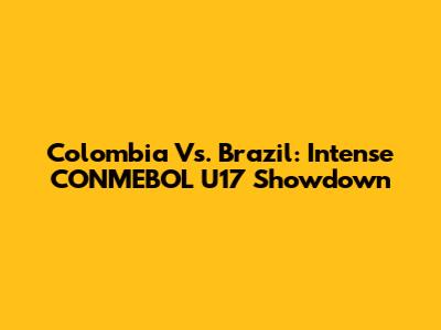 Colombia Vs. Brazil: Intense CONMEBOL U17 Showdown