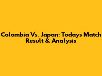 Colombia Vs. Japan: Today's Match Result & Analysis