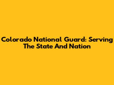 Colorado National Guard: Serving The State And Nation
