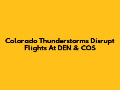 Colorado Thunderstorms Disrupt Flights At DEN & COS