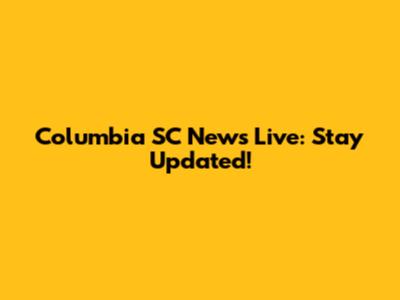 Columbia SC News Live: Stay Updated!
