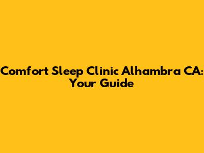 Comfort Sleep Clinic Alhambra CA: Your Guide