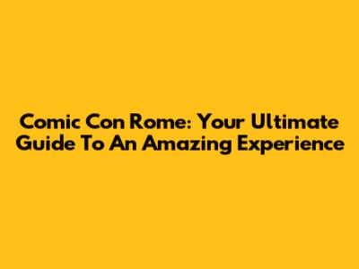 Comic Con Rome: Your Ultimate Guide To An Amazing Experience