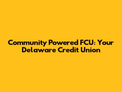 Community Powered FCU: Your Delaware Credit Union