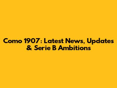 Como 1907: Latest News, Updates & Serie B Ambitions