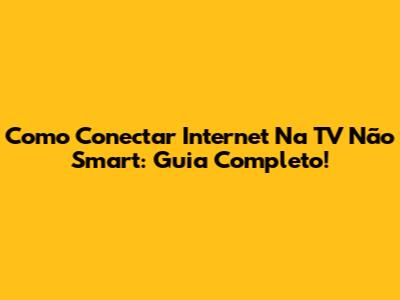 Como Conectar Internet Na TV Não Smart: Guia Completo!