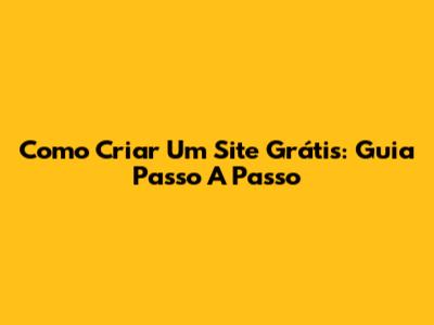 Como Criar Um Site Grátis: Guia Passo A Passo