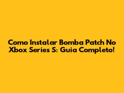Como Instalar Bomba Patch No Xbox Series S: Guia Completo!