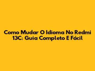 Como Mudar O Idioma No Redmi 13C: Guia Completo E Fácil