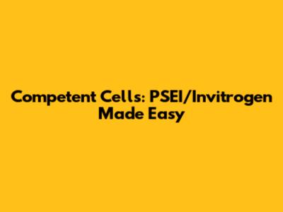 Competent Cells: PSEI/Invitrogen Made Easy